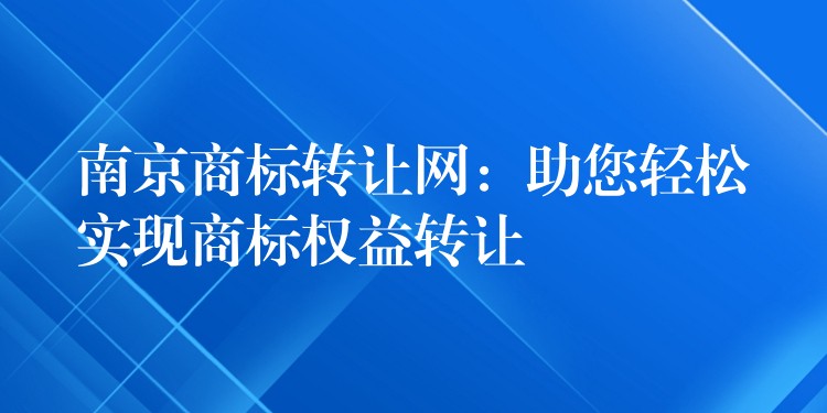 南京商标转让网：助您轻松实现商标权益转让