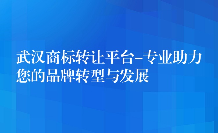 武汉商标转让平台-专业助力您的品牌转型与发展