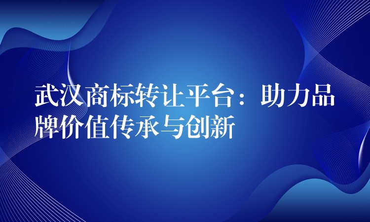 武汉商标转让平台：助力品牌价值传承与创新