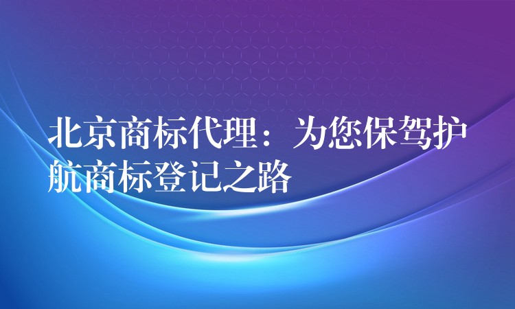 北京商标代理：为您保驾护航商标登记之路