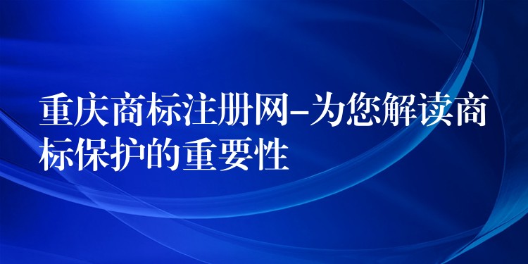 重庆商标注册网-为您解读商标保护的重要性