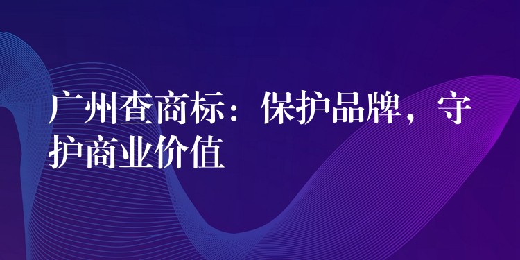 广州查商标：保护品牌，守护商业价值