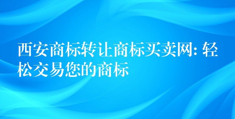 西安商标转让商标买卖网: 轻松交易您的商标