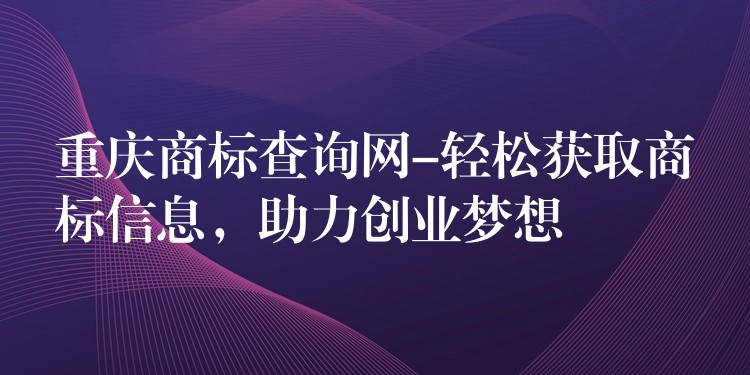 重庆商标查询网-轻松获取商标信息，助力创业梦想