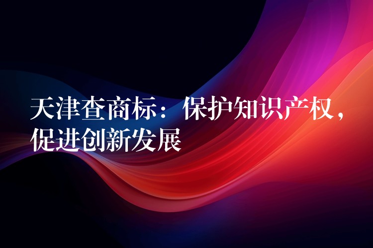 天津查商标：保护知识产权，促进创新发展