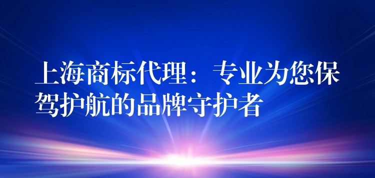 上海商标代理：专业为您保驾护航的品牌守护者