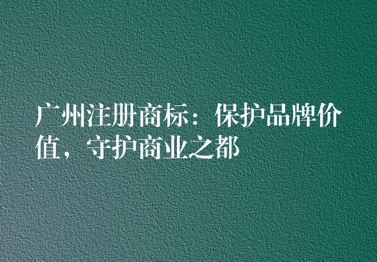 广州注册商标：保护品牌价值，守护商业之都