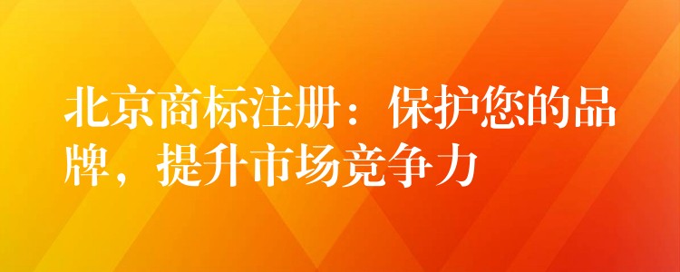 北京商标注册：保护您的品牌，提升市场竞争力