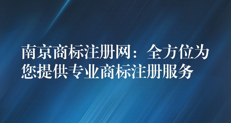 南京商标注册网：全方位为您提供专业商标注册服务