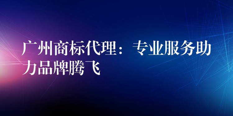 广州商标代理：专业服务助力品牌腾飞