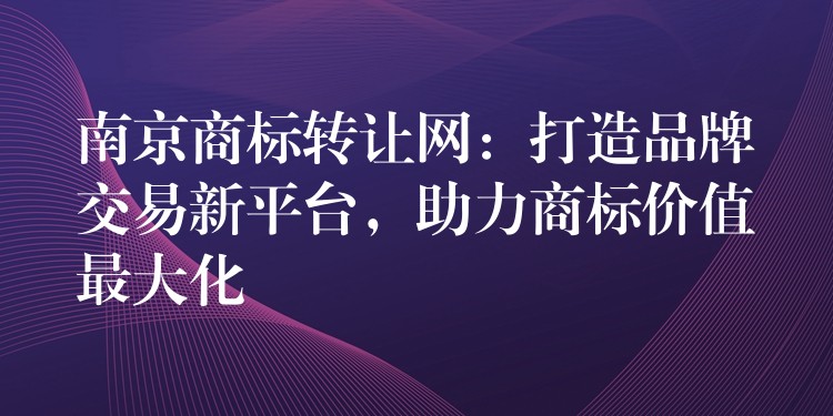 南京商标转让网：打造品牌交易新平台，助力商标价值最大化