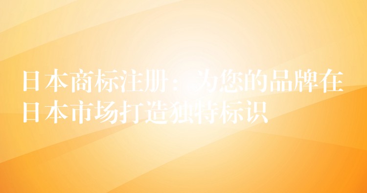 日本商标注册：为您的品牌在日本市场打造独特标识