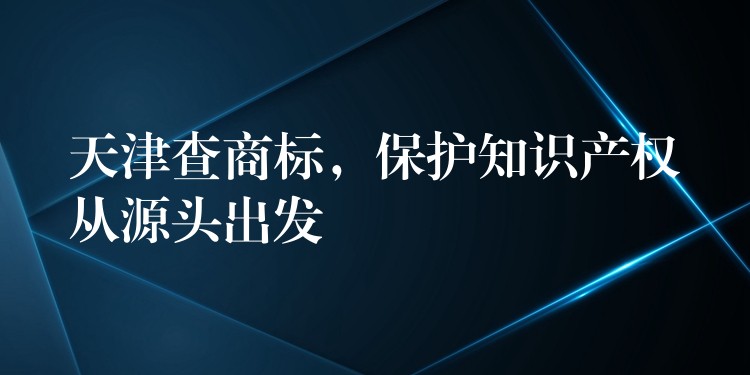 天津查商标，保护知识产权从源头出发