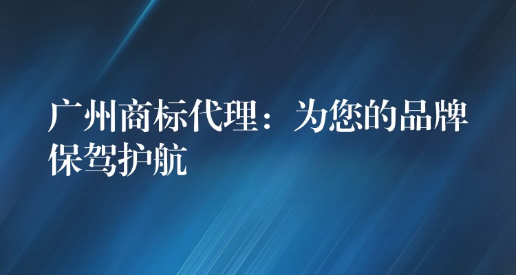 广州商标代理：为您的品牌保驾护航