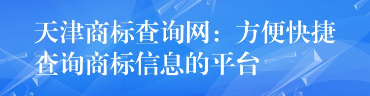 天津商标查询网：方便快捷查询商标信息的平台