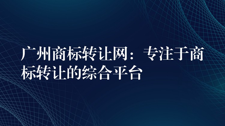 广州商标转让网：专注于商标转让的综合平台