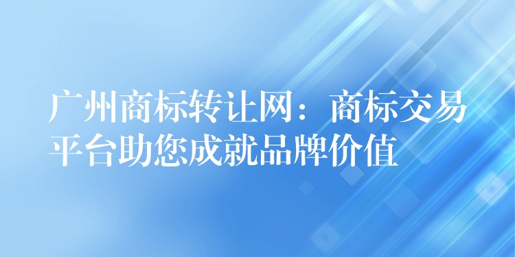 广州商标转让网：商标交易平台助您成就品牌价值