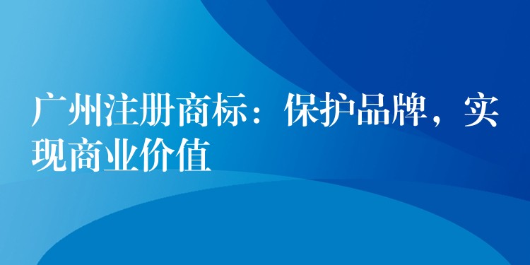 广州注册商标：保护品牌，实现商业价值