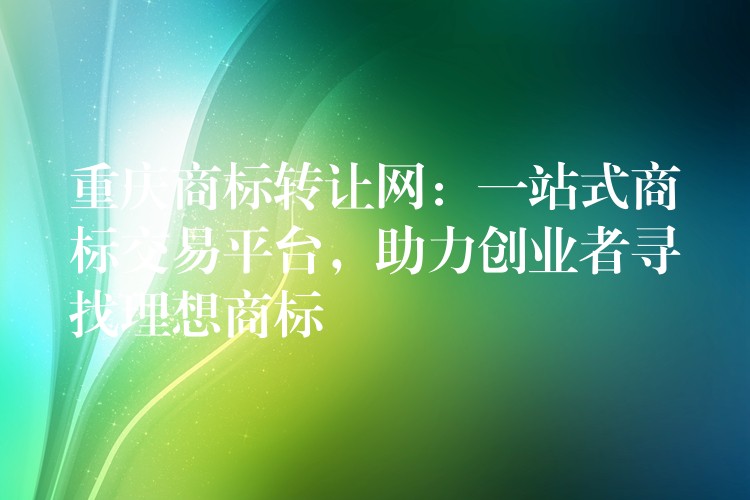 重庆商标转让网：一站式商标交易平台，助力创业者寻找理想商标