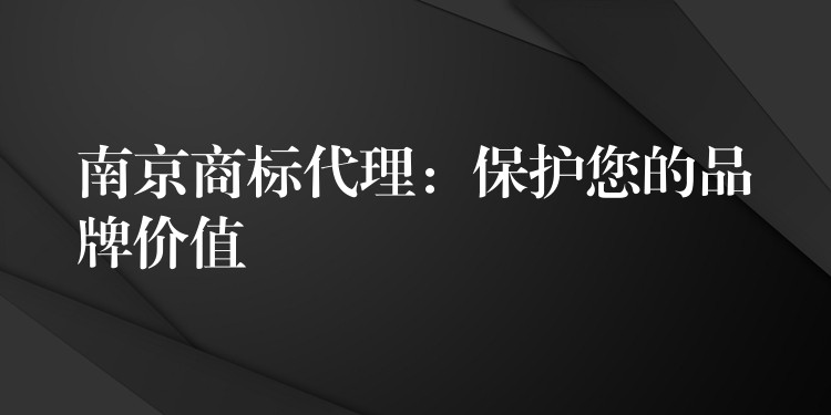 南京商标代理：保护您的品牌价值