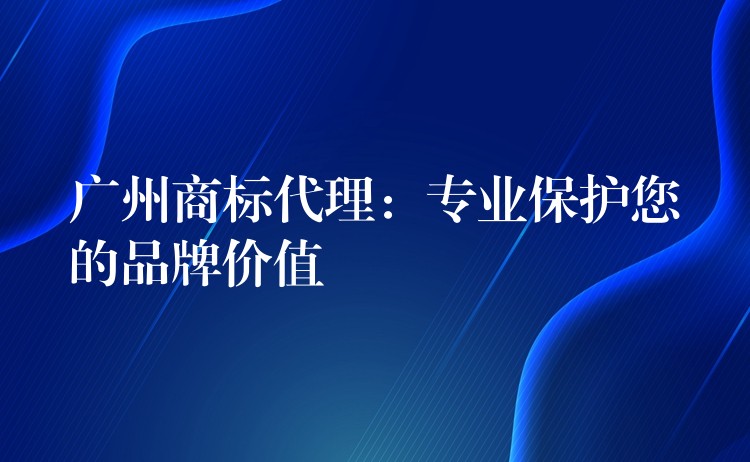 广州商标代理：专业保护您的品牌价值