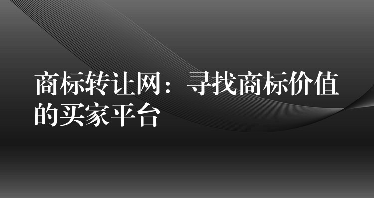 商标转让网：寻找商标价值的买家平台