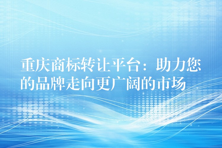 重庆商标转让平台：助力您的品牌走向更广阔的市场