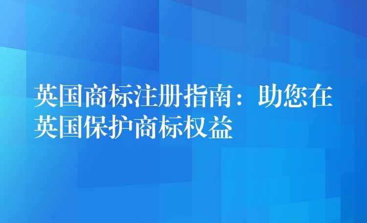 英国商标注册指南：助您在英国保护商标权益