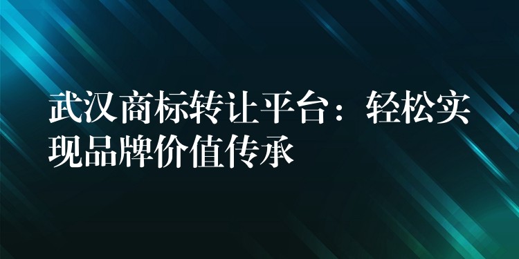 武汉商标转让平台：轻松实现品牌价值传承