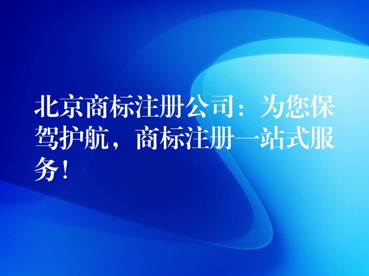 北京商标注册公司：为您保驾护航，商标注册一站式服务！