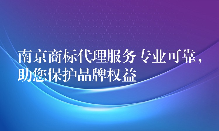 南京商标代理服务专业可靠，助您保护品牌权益