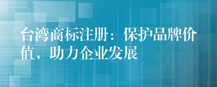 台湾商标注册：保护品牌价值，助力企业发展