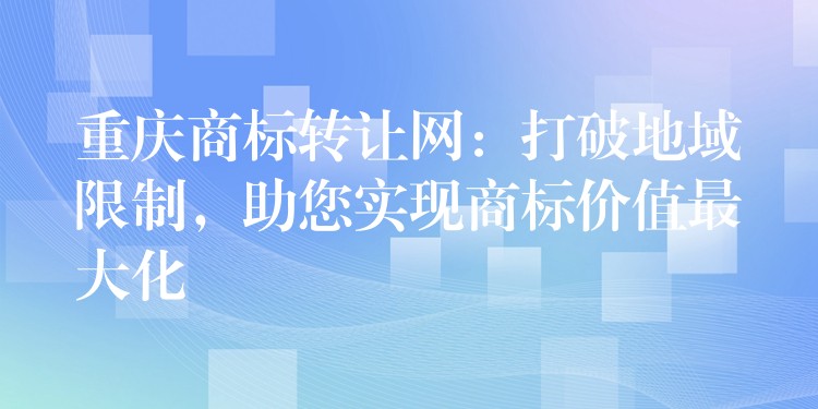 重庆商标转让网：打破地域限制，助您实现商标价值最大化