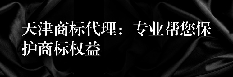 天津商标代理：专业帮您保护商标权益