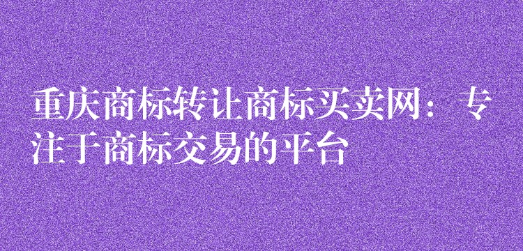 重庆商标转让商标买卖网：专注于商标交易的平台