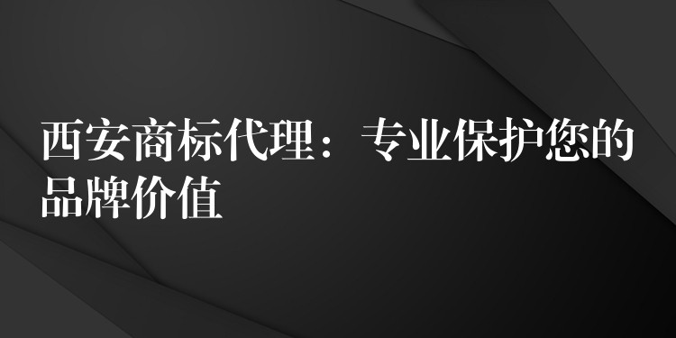 西安商标代理：专业保护您的品牌价值