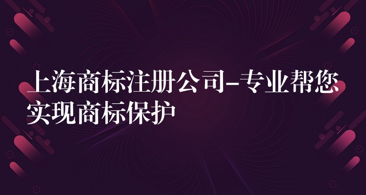 上海商标注册公司-专业帮您实现商标保护