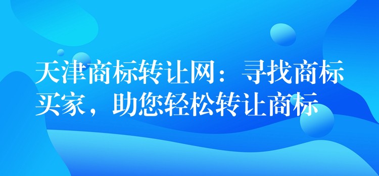 天津商标转让网：寻找商标买家，助您轻松转让商标