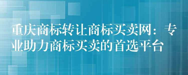 重庆商标转让商标买卖网：专业助力商标买卖的首选平台