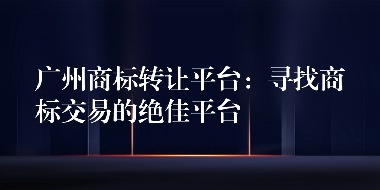 广州商标转让平台：寻找商标交易的绝佳平台