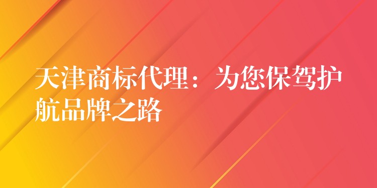 天津商标代理：为您保驾护航品牌之路