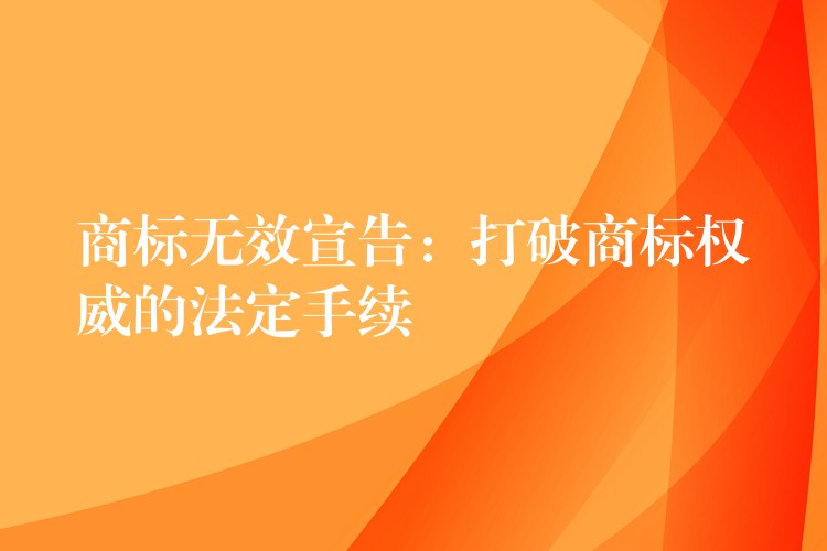 商标无效宣告：打破商标权威的法定手续