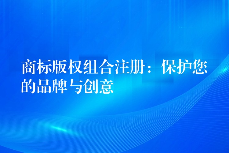 商标版权组合注册：保护您的品牌与创意