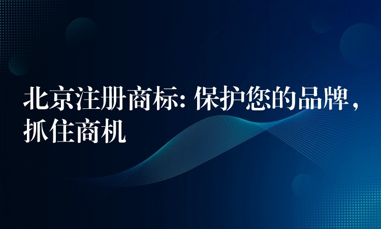 北京注册商标: 保护您的品牌，抓住商机