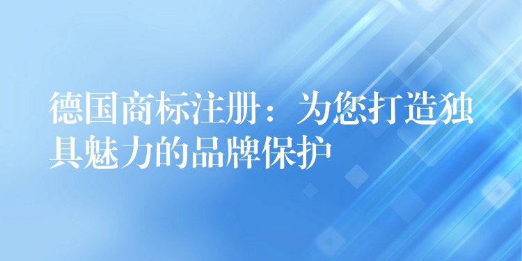 德国商标注册：为您打造独具魅力的品牌保护