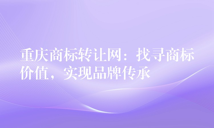 重庆商标转让网：找寻商标价值，实现品牌传承