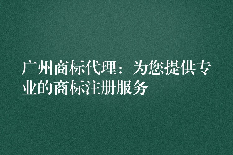 广州商标代理：为您提供专业的商标注册服务