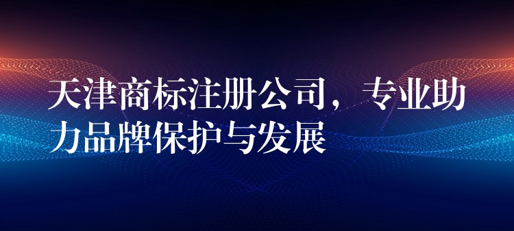 天津商标注册公司，专业助力品牌保护与发展