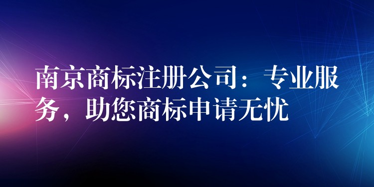 南京商标注册公司：专业服务，助您商标申请无忧