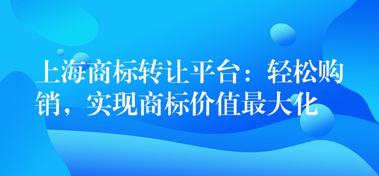 上海商标转让平台：轻松购销，实现商标价值最大化